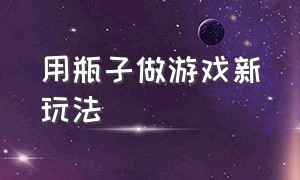 用瓶子做游戏新玩法（怎样用瓶盖做一个多人玩的游戏）