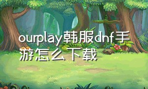 ourplay韩服dnf手游怎么下载（ourplay官网下载）