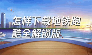 怎样下载地铁跑酷全解锁版（如何下载地铁跑酷国服全解锁版本）