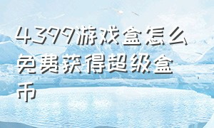 4399游戏盒怎么免费获得超级盒币