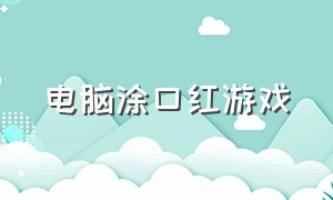 电脑涂口红游戏（涂口红的游戏叫什么名字）