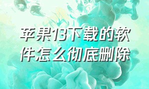 苹果13下载的软件怎么彻底删除（苹果13下载的软件怎么彻底删除不了）