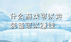 什么游戏可以卖装备可以赚钱（什么游戏可以赚钱一天1000元）