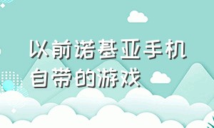 以前诺基亚手机自带的游戏（诺基亚所有内置游戏怎么才能找到）