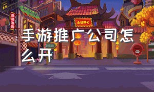 手游推广公司怎么开（手游推广怎么自己在家做）