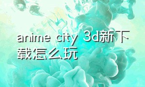 anime city 3d新下载怎么玩