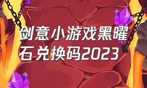 剑意小游戏黑曜石兑换码2023（微信小游戏剑意黑曜石激活码）