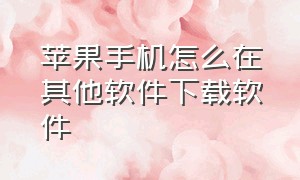 苹果手机怎么在其他软件下载软件