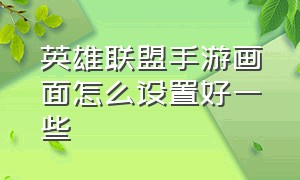 英雄联盟手游画面怎么设置好一些（英雄联盟手游画质怎么调到最佳）