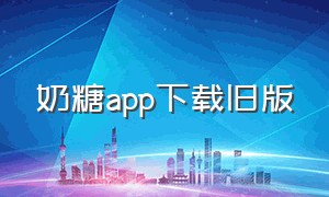 奶糖app下载旧版（奶糖app下载旧版）