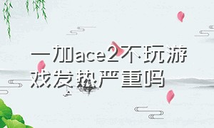 一加ace2不玩游戏发热严重吗（ace2 一加8）