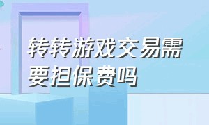 转转游戏交易需要担保费吗（转转游戏交易需要担保费吗）