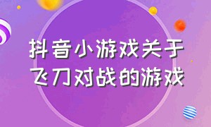 抖音小游戏关于飞刀对战的游戏