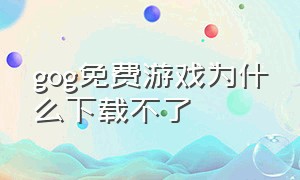 gog免费游戏为什么下载不了