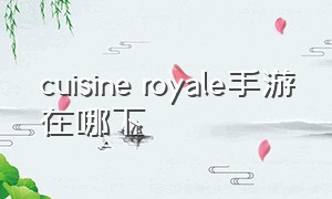 cuisine royale手游在哪下