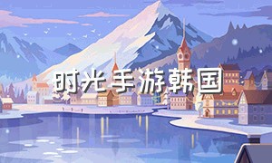 时光手游韩国（时光手游在哪里下载）