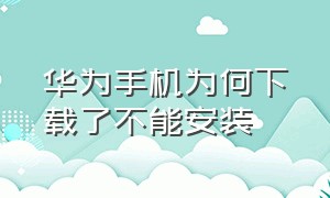 华为手机为何下载了不能安装