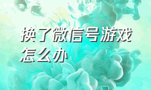 换了微信号游戏怎么办