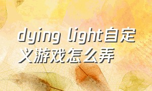 dying light自定义游戏怎么弄（dyinglight怎么切换customgame）