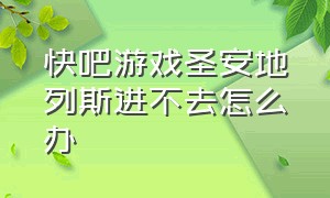 快吧游戏圣安地列斯进不去怎么办