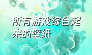 所有游戏综合起来的壁纸