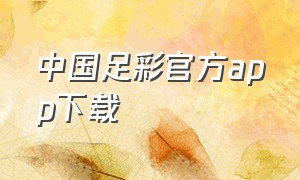 中国足彩官方app下载（中国足彩官方app）