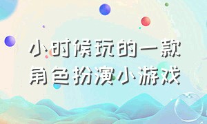 小时候玩的一款角色扮演小游戏（小时候玩的一款角色扮演小游戏）