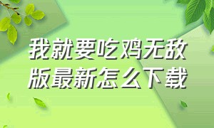 我就要吃鸡无敌版最新怎么下载（我就要吃鸡无广告无敌版怎么下）