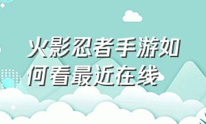 火影忍者手游如何看最近在线（火影忍者手游官方消息在哪里看）