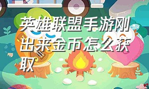 英雄联盟手游刚出来金币怎么获取