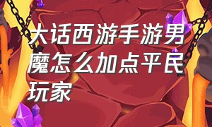 大话西游手游男魔怎么加点平民玩家