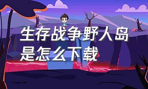 生存战争野人岛是怎么下载（生存战争）