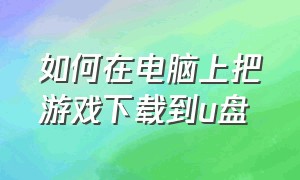 如何在电脑上把游戏下载到u盘