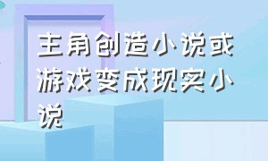 主角创造小说或游戏变成现实小说（主角创造小说或游戏变成现实小说的小说）