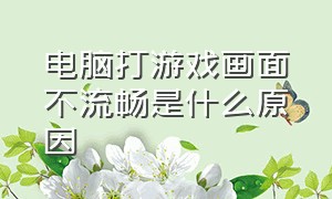 电脑打游戏画面不流畅是什么原因