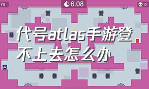 代号atlas手游登不上去怎么办（代号atlas进不去）