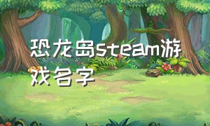 恐龙岛steam游戏名字（恐龙岛steam手机版正版下载）