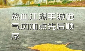 热血江湖手游枪气功加点先后顺序