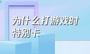 为什么打游戏时特别卡