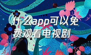 什么app可以免费观看电视剧（有哪些app是可以免费看电视剧的）