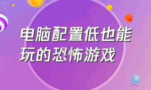 电脑配置低也能玩的恐怖游戏（笔记本电脑可以玩的恐怖游戏）