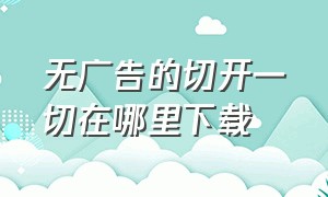 无广告的切开一切在哪里下载