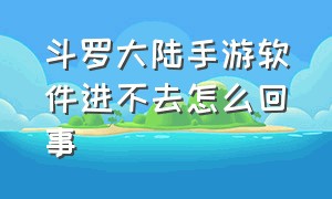 斗罗大陆手游软件进不去怎么回事（斗罗大陆手游卸载后找不到区了）