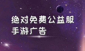 绝对免费公益服手游广告（免费公益手游平台）