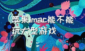 苹果imac能不能玩大型游戏（imac一体机可以玩大型游戏吗）