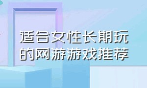 适合女性长期玩的网游游戏推荐（适合女生玩的多人游戏网游）