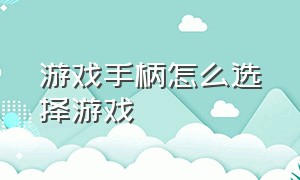 游戏手柄怎么选择游戏（游戏手柄的键位说明）