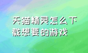 天猫精灵怎么下载想要的游戏（天猫精灵怎么下载第三方游戏）