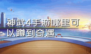 神武4手游哪里可以蹲到奇遇（神武4手游进了蓬莱怎么出去）