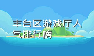 丰台区游戏厅人气排行榜